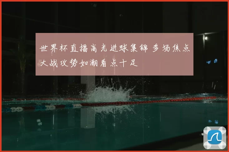 世界杯直播高光进球集锦 多场焦点大战攻势如潮看点十足