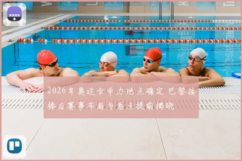2026年奥运会举办地点确定 巴黎接棒后赛事布局与看点提前揭晓