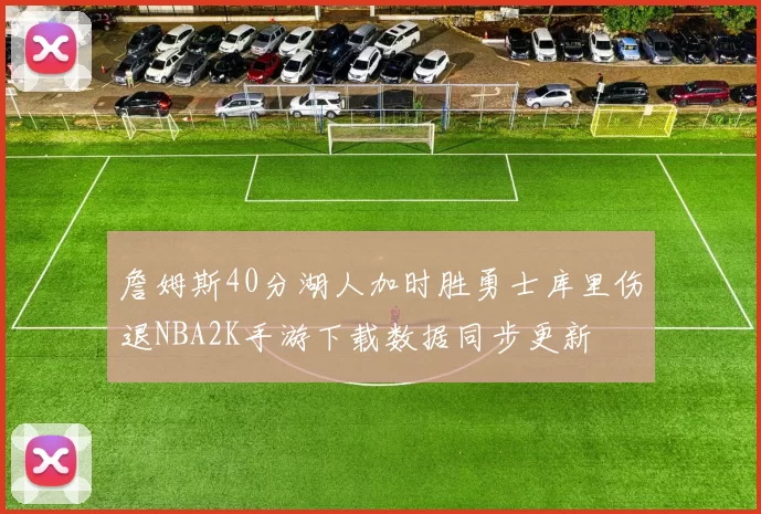 詹姆斯40分湖人加时胜勇士库里伤退NBA2K手游下载数据同步更新