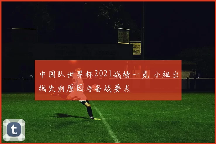中国队世界杯2021战绩一览 小组出线失利原因与备战要点