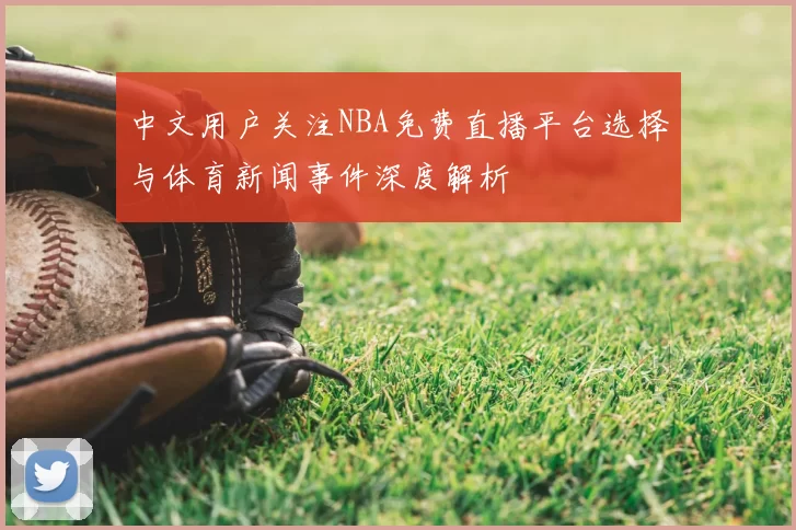 中文用户关注NBA免费直播平台选择与体育新闻事件深度解析