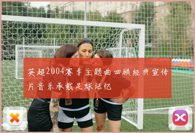 英超2004赛季主题曲回顾经典宣传片音乐承载足球记忆