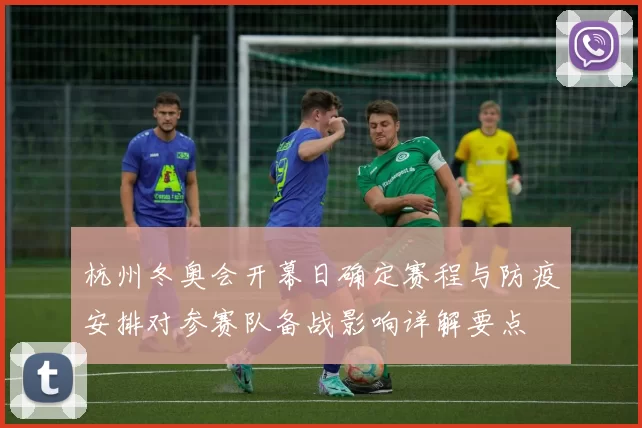 杭州冬奥会开幕日确定赛程与防疫安排对参赛队备战影响详解要点