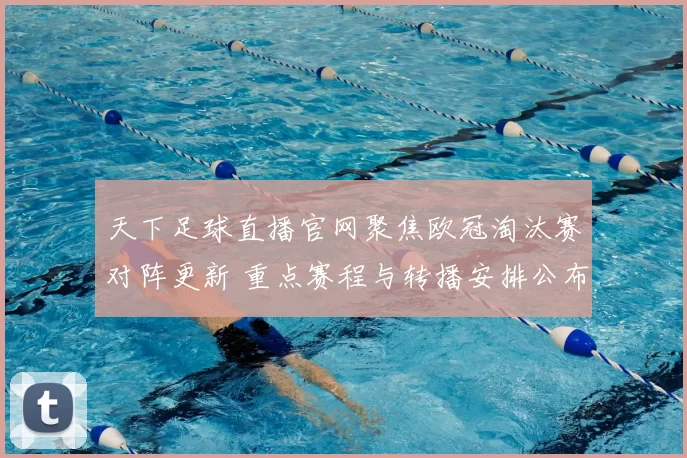 天下足球直播官网聚焦欧冠淘汰赛对阵更新 重点赛程与转播安排公布