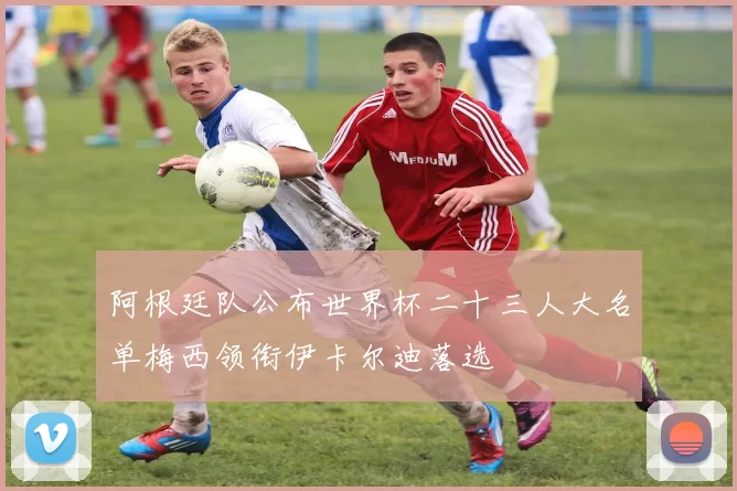 阿根廷队公布世界杯二十三人大名单梅西领衔伊卡尔迪落选