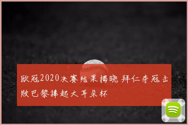 欧冠2020决赛结果揭晓 拜仁夺冠击败巴黎捧起大耳朵杯