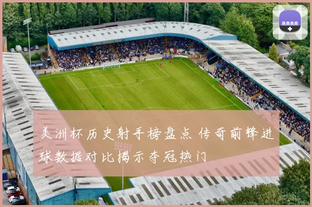 美洲杯历史射手榜盘点 传奇前锋进球数据对比揭示夺冠热门