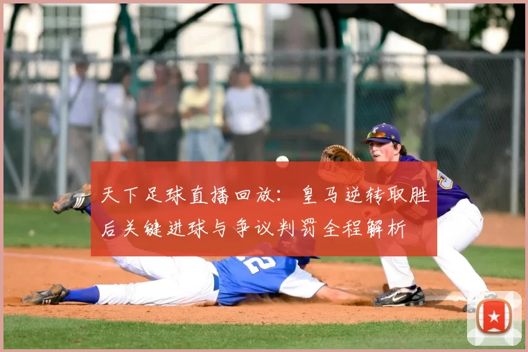 天下足球直播回放：皇马逆转取胜后关键进球与争议判罚全程解析