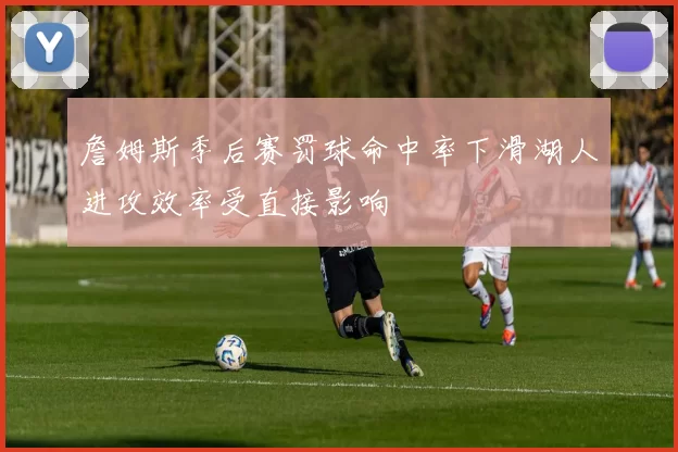 詹姆斯季后赛罚球命中率下滑湖人进攻效率受直接影响