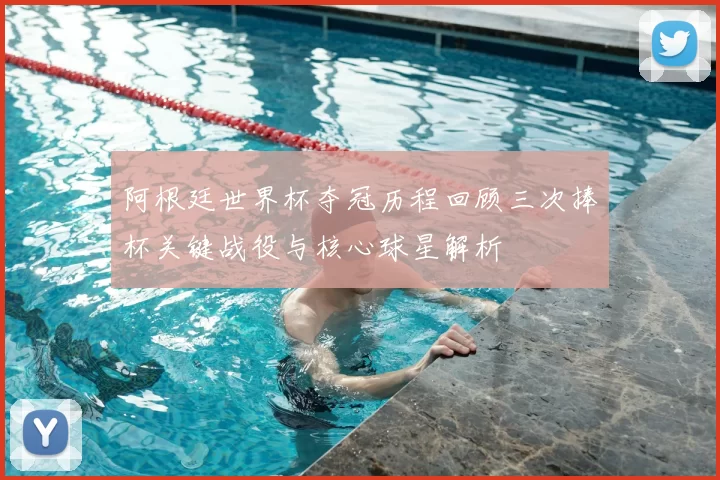 阿根廷世界杯夺冠历程回顾三次捧杯关键战役与核心球星解析