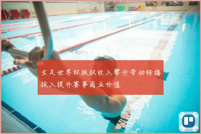 女足世界杯版权收入攀升带动转播投入提升赛事商业价值