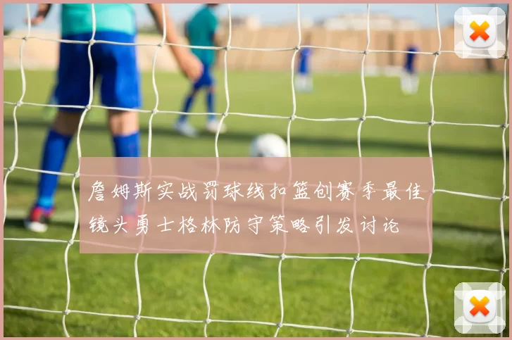 詹姆斯实战罚球线扣篮创赛季最佳镜头勇士格林防守策略引发讨论