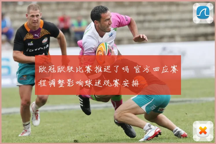 欧冠欧联比赛推迟了吗 官方回应赛程调整影响球迷观赛安排