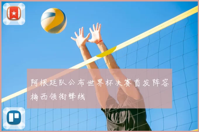 阿根廷队公布世界杯决赛首发阵容梅西领衔锋线