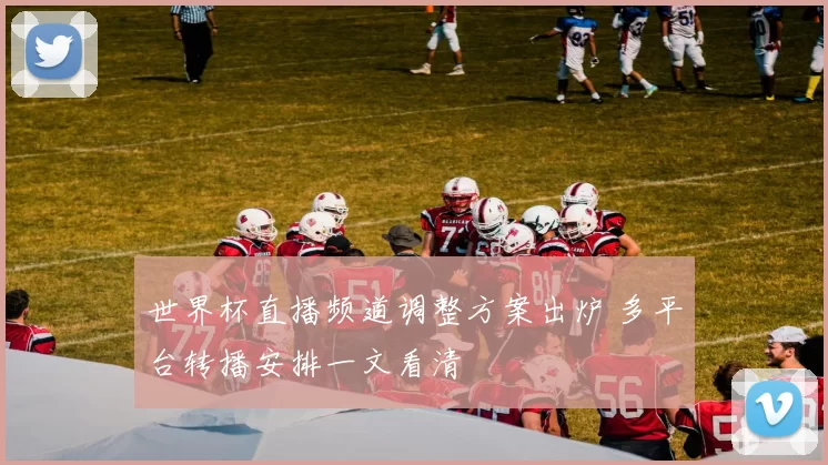 世界杯直播频道调整方案出炉 多平台转播安排一文看清