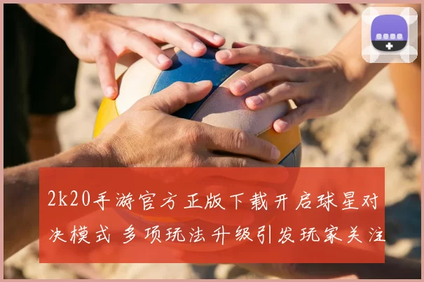 2k20手游官方正版下载开启球星对决模式 多项玩法升级引发玩家关注