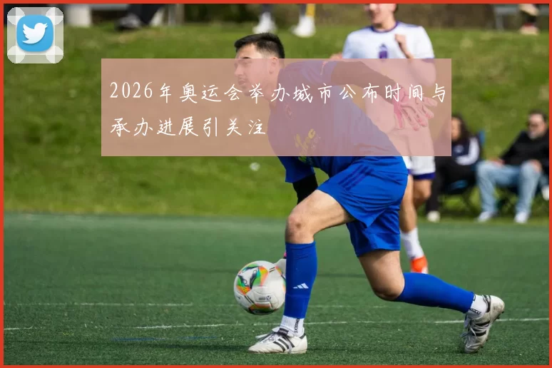 2026年奥运会举办城市公布时间与承办进展引关注