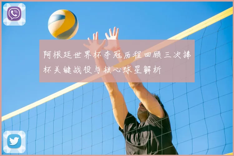 阿根廷世界杯夺冠历程回顾三次捧杯关键战役与核心球星解析