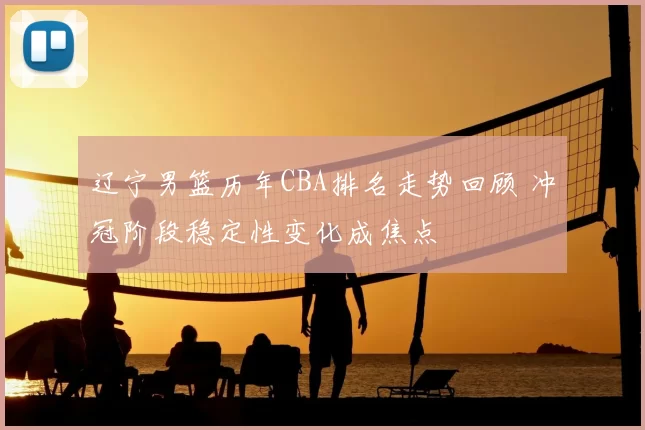 辽宁男篮历年CBA排名走势回顾 冲冠阶段稳定性变化成焦点