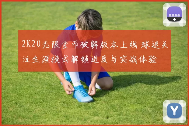 2K20无限金币破解版本上线 球迷关注生涯模式解锁进度与实战体验