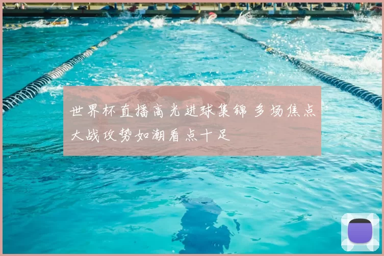 世界杯直播高光进球集锦 多场焦点大战攻势如潮看点十足