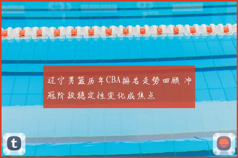 辽宁男篮历年CBA排名走势回顾 冲冠阶段稳定性变化成焦点