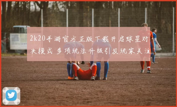 2k20手游官方正版下载开启球星对决模式 多项玩法升级引发玩家关注