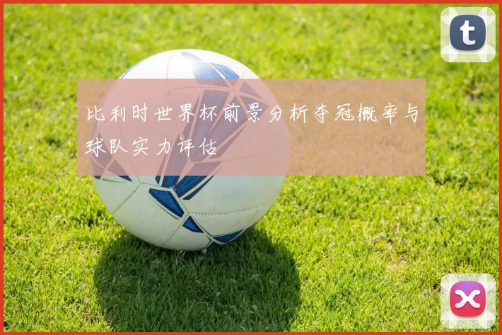 比利时世界杯前景分析夺冠概率与球队实力评估