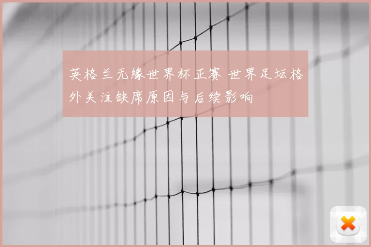 英格兰无缘世界杯正赛 世界足坛格外关注缺席原因与后续影响