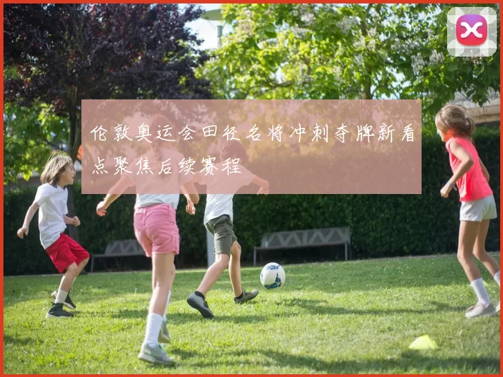 伦敦奥运会田径名将冲刺夺牌新看点聚焦后续赛程