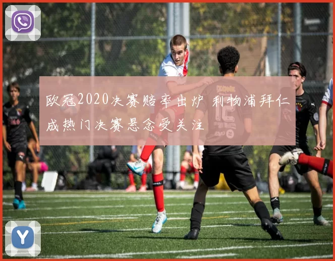 欧冠2020决赛赔率出炉 利物浦拜仁成热门决赛悬念受关注