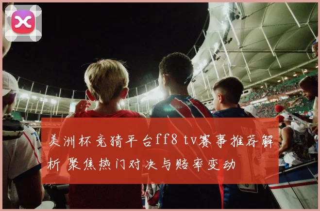 美洲杯竞猜平台ff8 tv赛事推荐解析 聚焦热门对决与赔率变动