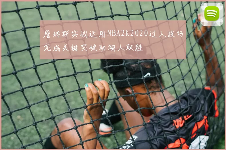 詹姆斯实战运用NBA2K2020过人技巧完成关键突破助湖人取胜