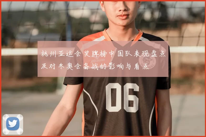 杭州亚运会奖牌榜中国队表现盘点及对冬奥会备战的影响与看点