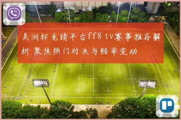 美洲杯竞猜平台ff8 tv赛事推荐解析 聚焦热门对决与赔率变动