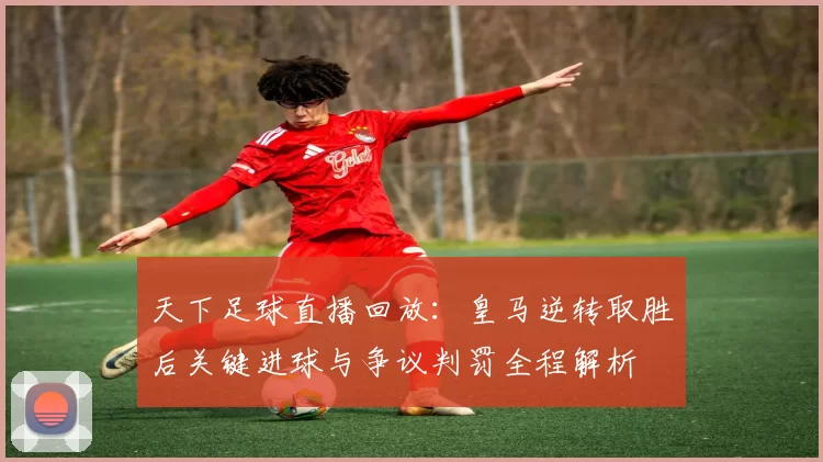 天下足球直播回放：皇马逆转取胜后关键进球与争议判罚全程解析