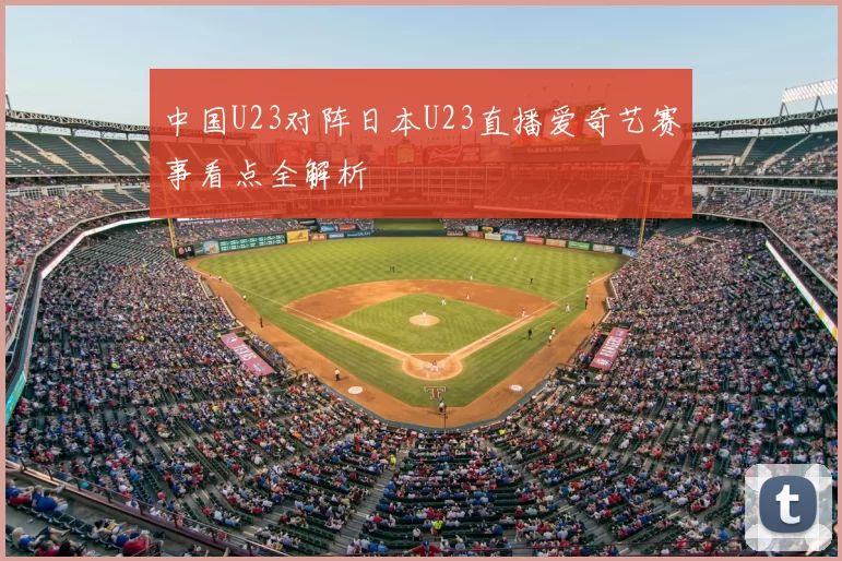 中国U23对阵日本U23直播爱奇艺赛事看点全解析