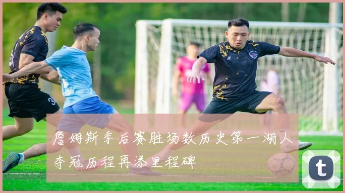 詹姆斯季后赛胜场数历史第一湖人夺冠历程再添里程碑