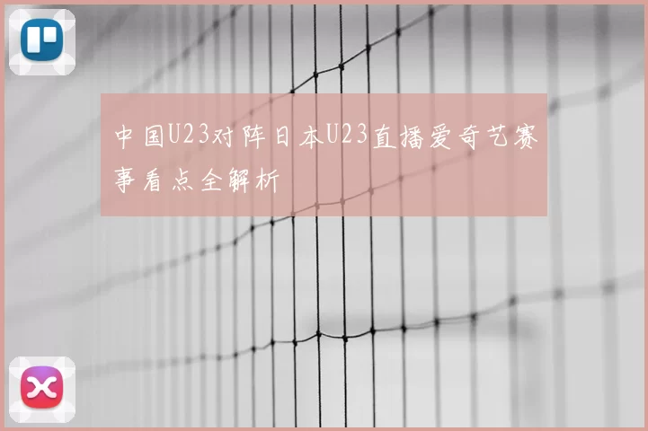 中国U23对阵日本U23直播爱奇艺赛事看点全解析