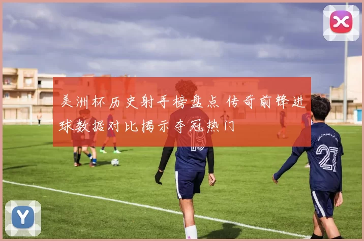 美洲杯历史射手榜盘点 传奇前锋进球数据对比揭示夺冠热门