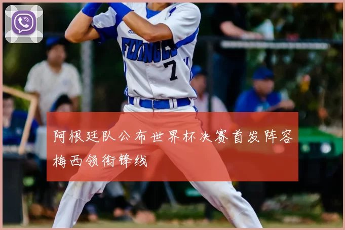阿根廷队公布世界杯决赛首发阵容梅西领衔锋线
