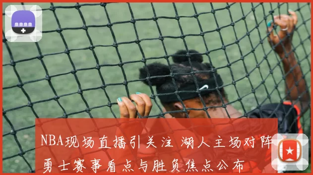 NBA现场直播引关注 湖人主场对阵勇士赛事看点与胜负焦点公布