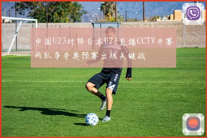 中国U23对阵日本U23直播CCTV开赛两队争夺奥预赛出线关键战