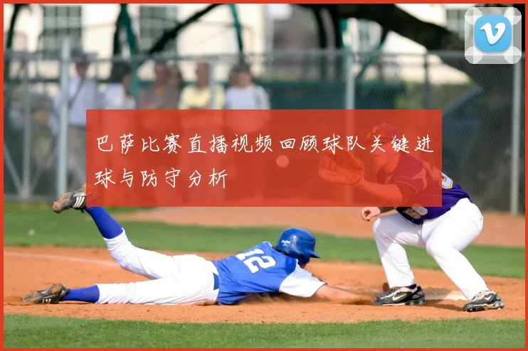 巴萨比赛直播视频回顾球队关键进球与防守分析