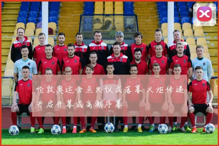 伦敦奥运会点火仪式落幕 火炬传递开启开幕式高潮序幕