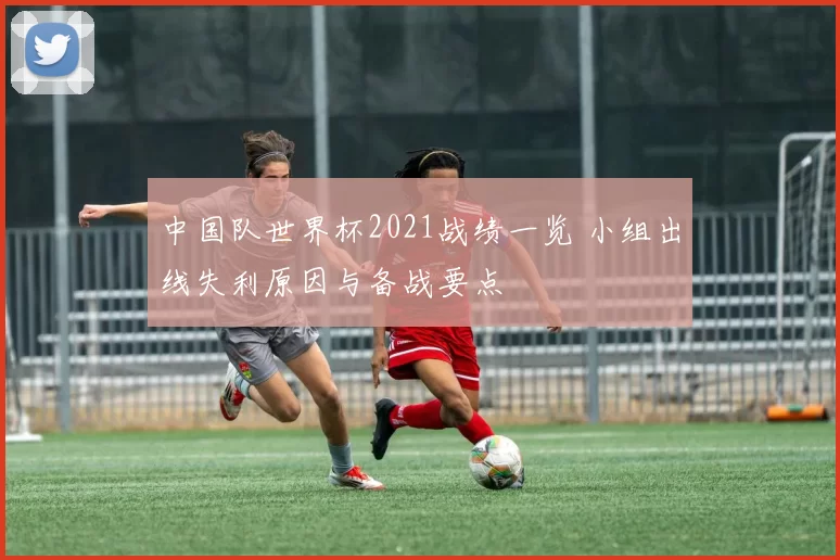 中国队世界杯2021战绩一览 小组出线失利原因与备战要点