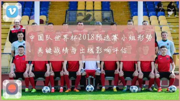 中国队世界杯2018预选赛小组形势、关键战绩与出线影响评估