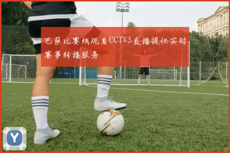 巴萨比赛线观看CCTV5直播提供实时赛事转播服务
