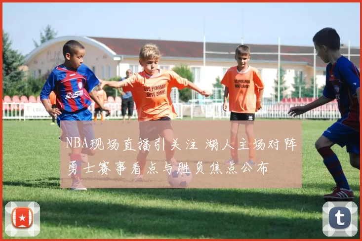 NBA现场直播引关注 湖人主场对阵勇士赛事看点与胜负焦点公布