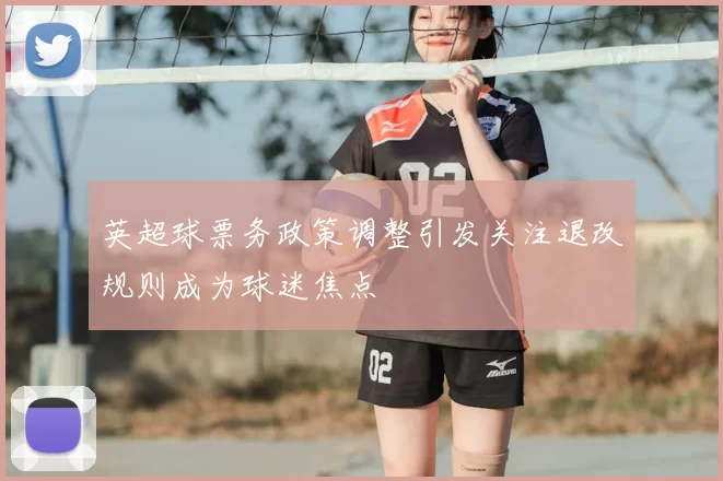英超球票务政策调整引发关注退改规则成为球迷焦点